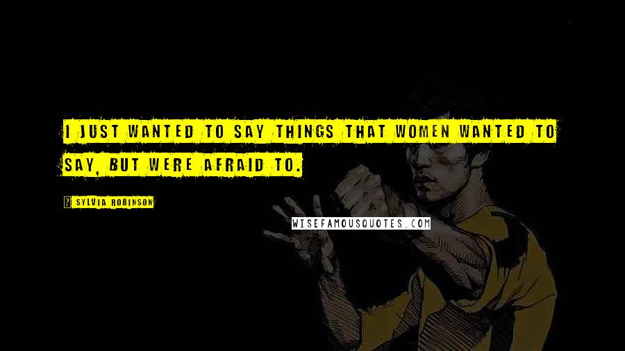 Sylvia Robinson Quotes: I just wanted to say things that women wanted to say, but were afraid to.