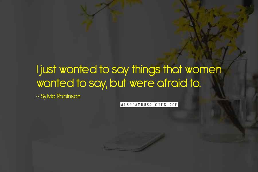 Sylvia Robinson Quotes: I just wanted to say things that women wanted to say, but were afraid to.