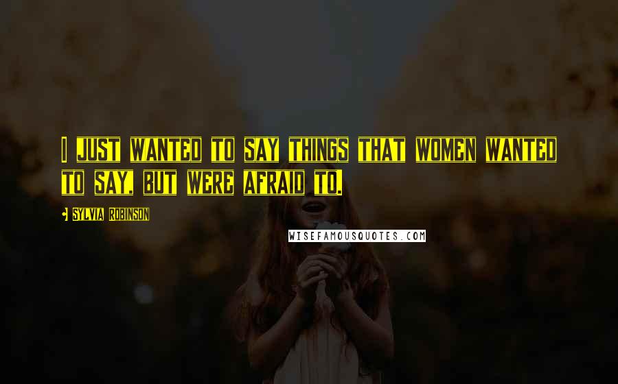 Sylvia Robinson Quotes: I just wanted to say things that women wanted to say, but were afraid to.