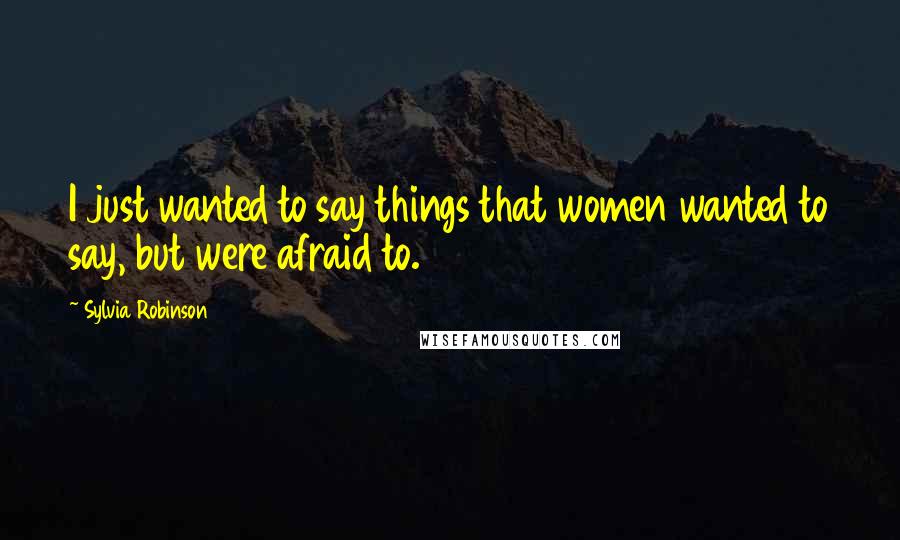 Sylvia Robinson Quotes: I just wanted to say things that women wanted to say, but were afraid to.