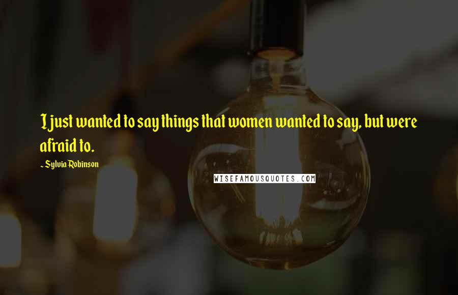 Sylvia Robinson Quotes: I just wanted to say things that women wanted to say, but were afraid to.