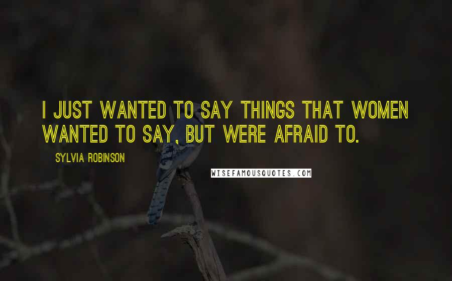 Sylvia Robinson Quotes: I just wanted to say things that women wanted to say, but were afraid to.