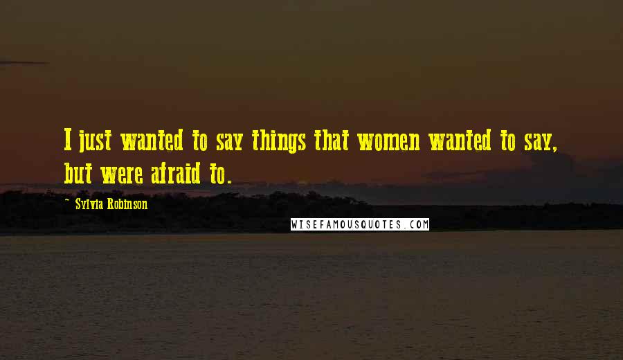 Sylvia Robinson Quotes: I just wanted to say things that women wanted to say, but were afraid to.