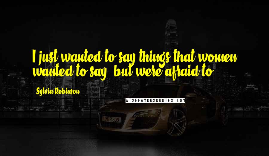 Sylvia Robinson Quotes: I just wanted to say things that women wanted to say, but were afraid to.