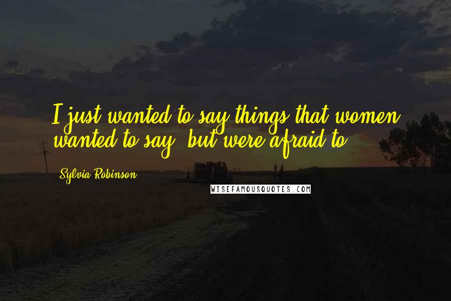 Sylvia Robinson Quotes: I just wanted to say things that women wanted to say, but were afraid to.