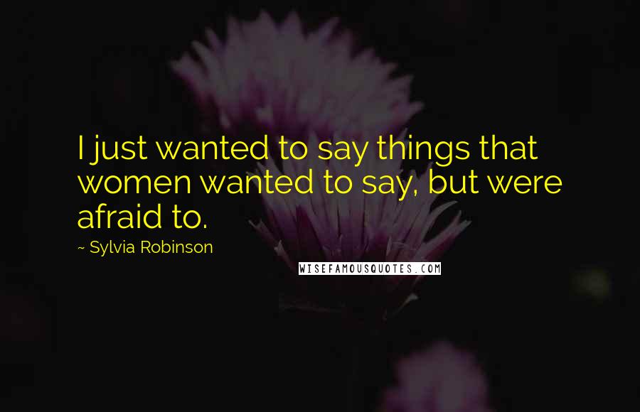 Sylvia Robinson Quotes: I just wanted to say things that women wanted to say, but were afraid to.