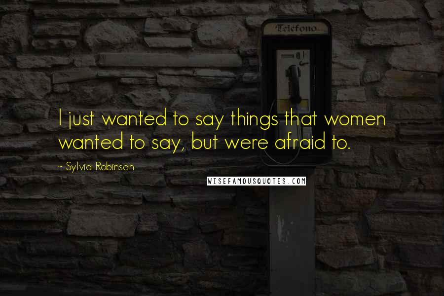 Sylvia Robinson Quotes: I just wanted to say things that women wanted to say, but were afraid to.