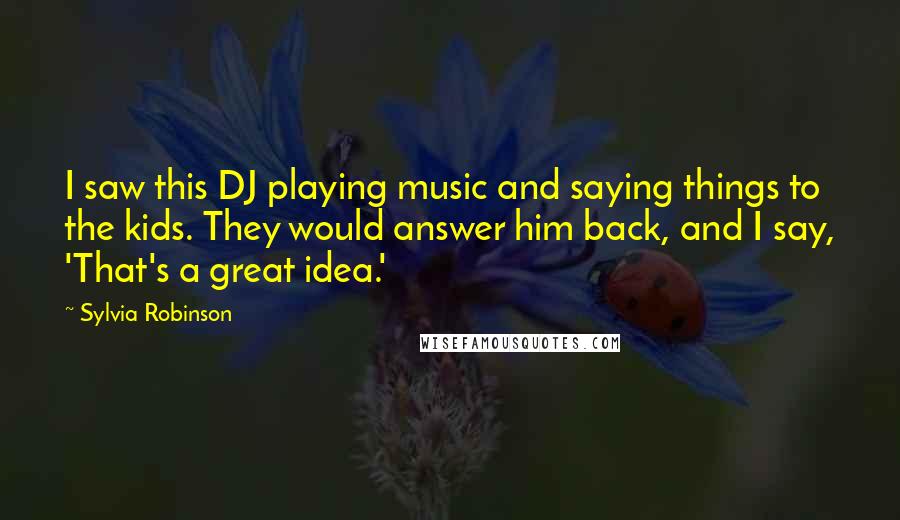 Sylvia Robinson Quotes: I saw this DJ playing music and saying things to the kids. They would answer him back, and I say, 'That's a great idea.'