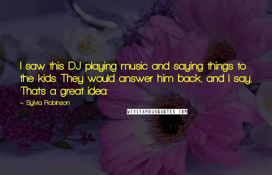 Sylvia Robinson Quotes: I saw this DJ playing music and saying things to the kids. They would answer him back, and I say, 'That's a great idea.'