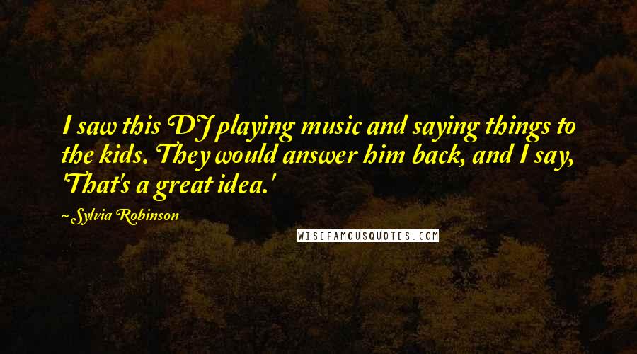 Sylvia Robinson Quotes: I saw this DJ playing music and saying things to the kids. They would answer him back, and I say, 'That's a great idea.'