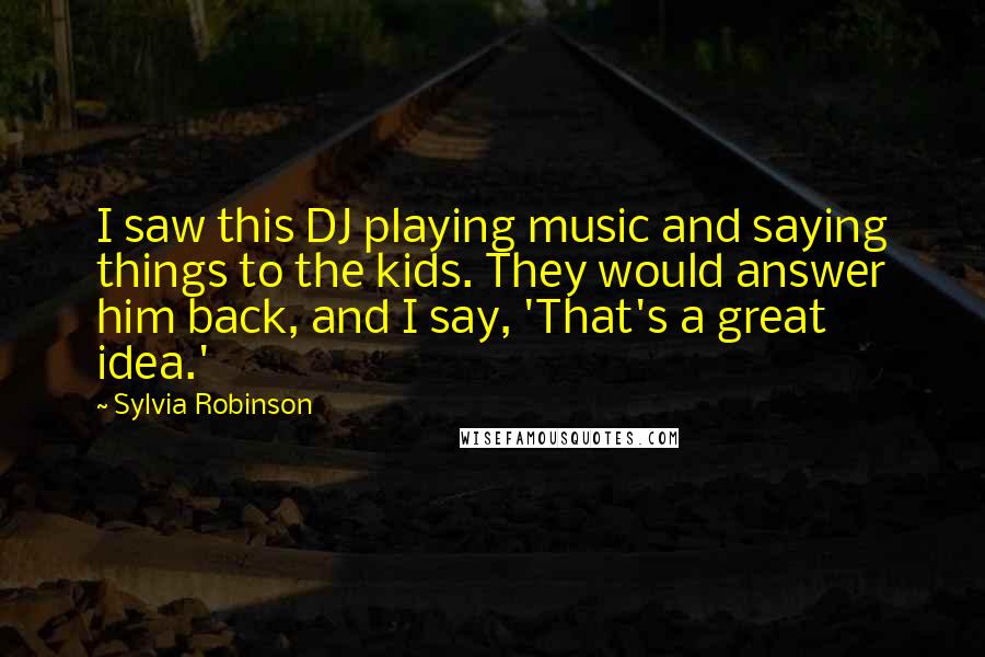 Sylvia Robinson Quotes: I saw this DJ playing music and saying things to the kids. They would answer him back, and I say, 'That's a great idea.'