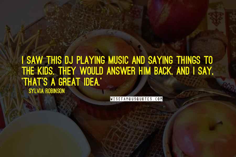 Sylvia Robinson Quotes: I saw this DJ playing music and saying things to the kids. They would answer him back, and I say, 'That's a great idea.'