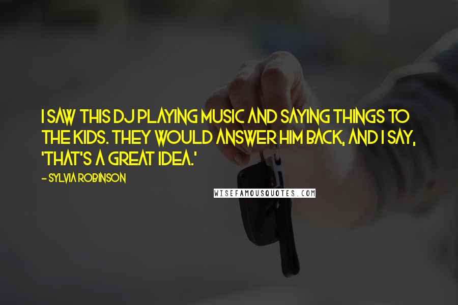 Sylvia Robinson Quotes: I saw this DJ playing music and saying things to the kids. They would answer him back, and I say, 'That's a great idea.'