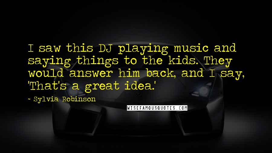 Sylvia Robinson Quotes: I saw this DJ playing music and saying things to the kids. They would answer him back, and I say, 'That's a great idea.'