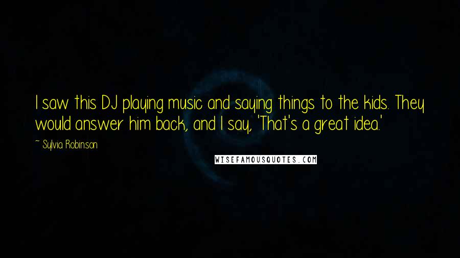 Sylvia Robinson Quotes: I saw this DJ playing music and saying things to the kids. They would answer him back, and I say, 'That's a great idea.'