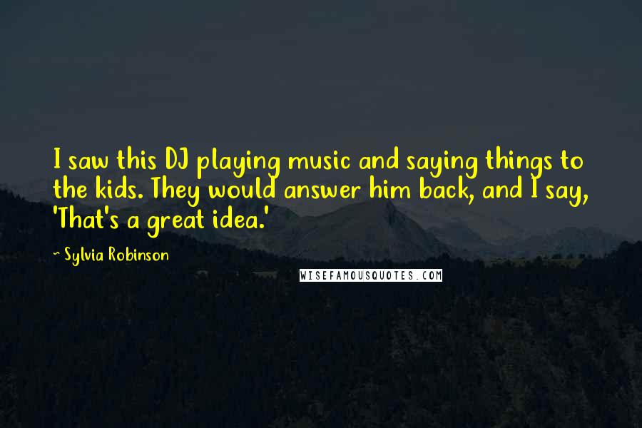 Sylvia Robinson Quotes: I saw this DJ playing music and saying things to the kids. They would answer him back, and I say, 'That's a great idea.'