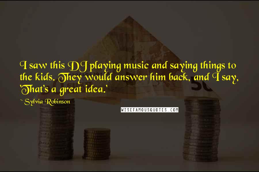 Sylvia Robinson Quotes: I saw this DJ playing music and saying things to the kids. They would answer him back, and I say, 'That's a great idea.'