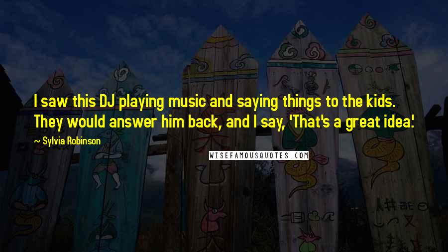 Sylvia Robinson Quotes: I saw this DJ playing music and saying things to the kids. They would answer him back, and I say, 'That's a great idea.'