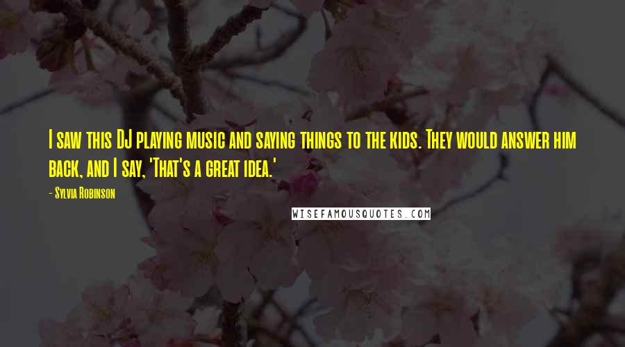 Sylvia Robinson Quotes: I saw this DJ playing music and saying things to the kids. They would answer him back, and I say, 'That's a great idea.'