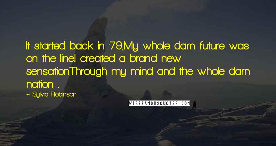 Sylvia Robinson Quotes: It started back in '79,My whole darn future was on the line.I created a brand new sensationThrough my mind and the whole darn nation ...