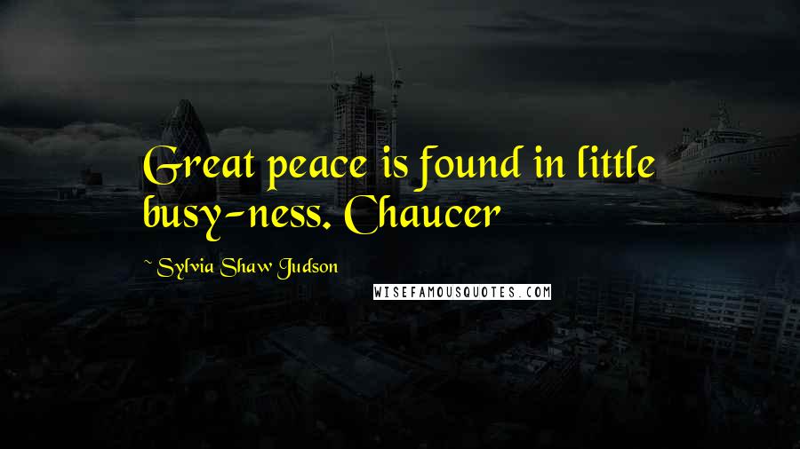 Sylvia Shaw Judson Quotes: Great peace is found in little busy-ness. Chaucer