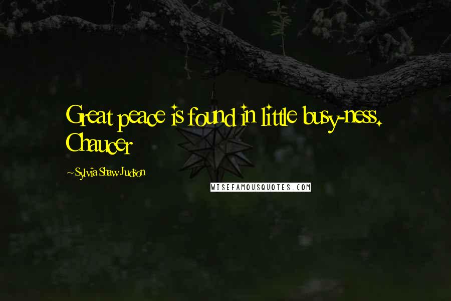 Sylvia Shaw Judson Quotes: Great peace is found in little busy-ness. Chaucer