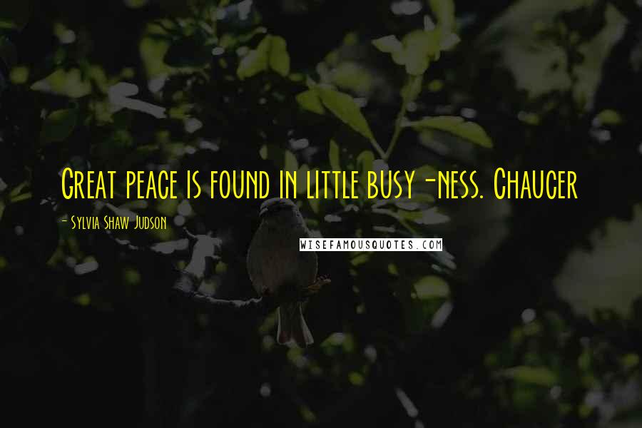 Sylvia Shaw Judson Quotes: Great peace is found in little busy-ness. Chaucer