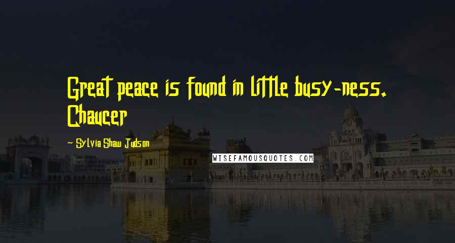 Sylvia Shaw Judson Quotes: Great peace is found in little busy-ness. Chaucer