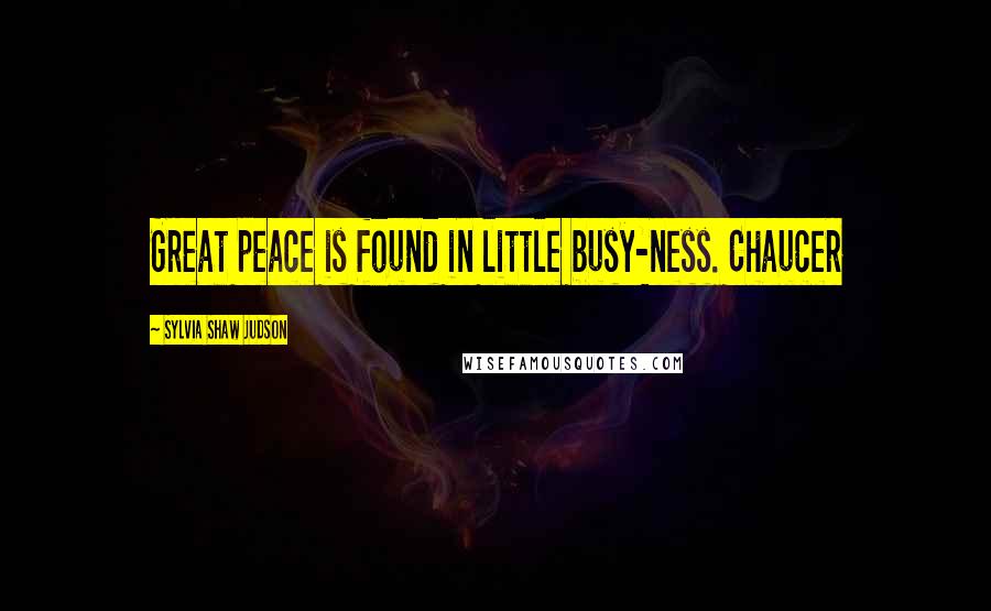 Sylvia Shaw Judson Quotes: Great peace is found in little busy-ness. Chaucer