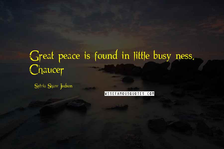 Sylvia Shaw Judson Quotes: Great peace is found in little busy-ness. Chaucer