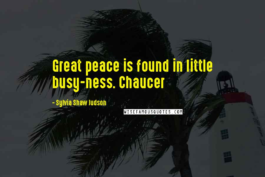 Sylvia Shaw Judson Quotes: Great peace is found in little busy-ness. Chaucer