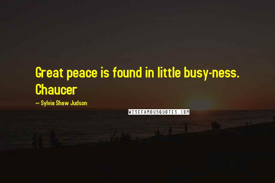 Sylvia Shaw Judson Quotes: Great peace is found in little busy-ness. Chaucer