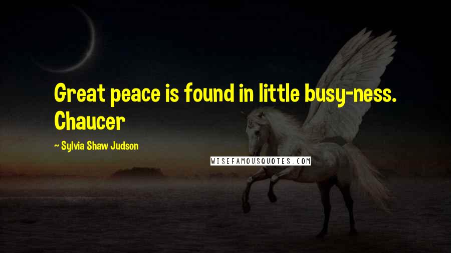 Sylvia Shaw Judson Quotes: Great peace is found in little busy-ness. Chaucer