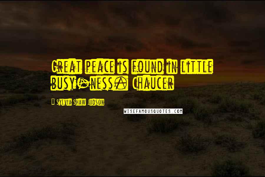 Sylvia Shaw Judson Quotes: Great peace is found in little busy-ness. Chaucer