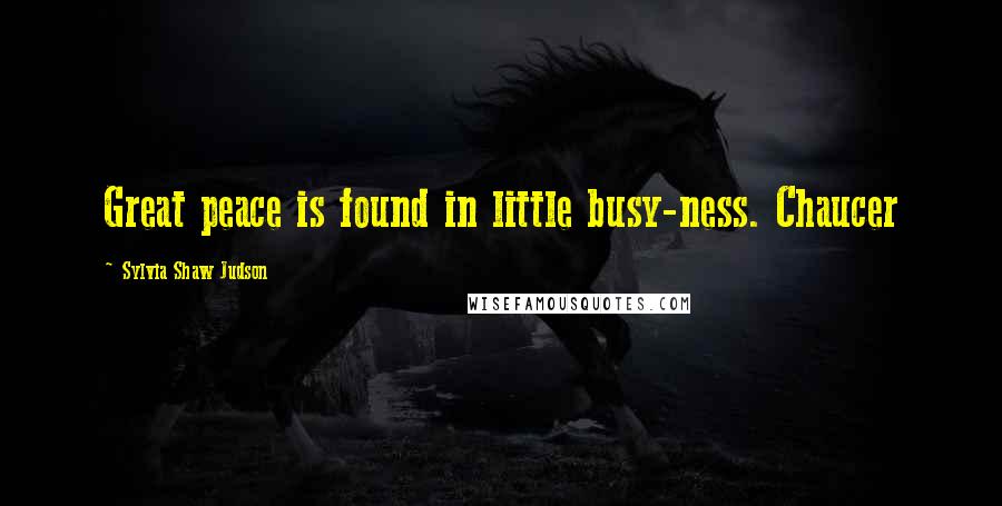 Sylvia Shaw Judson Quotes: Great peace is found in little busy-ness. Chaucer