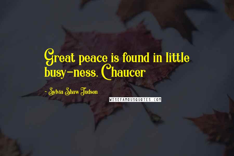 Sylvia Shaw Judson Quotes: Great peace is found in little busy-ness. Chaucer