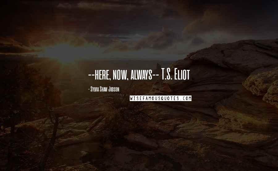 Sylvia Shaw Judson Quotes: --here, now, always-- T.S. Eliot