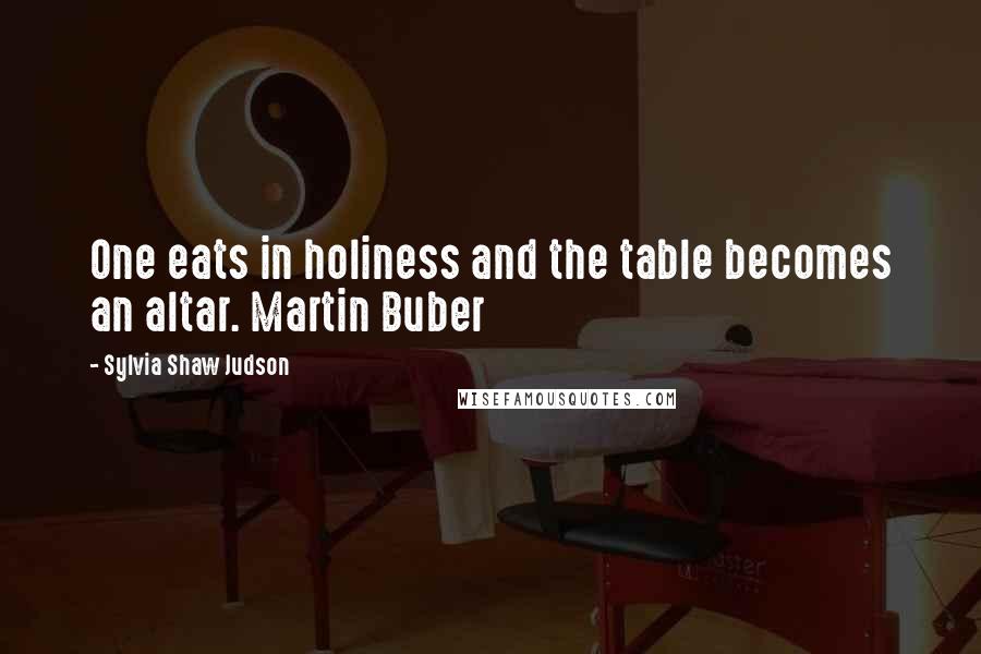 Sylvia Shaw Judson Quotes: One eats in holiness and the table becomes an altar. Martin Buber