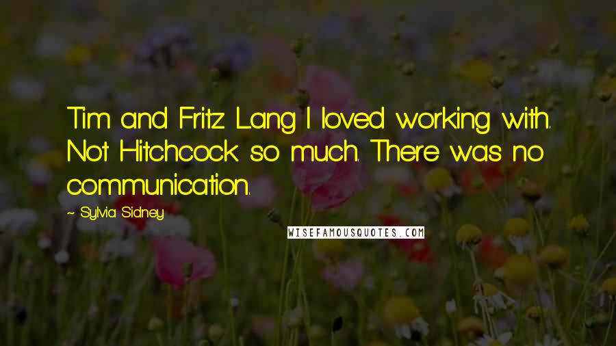 Sylvia Sidney Quotes: Tim and Fritz Lang I loved working with. Not Hitchcock so much. There was no communication.