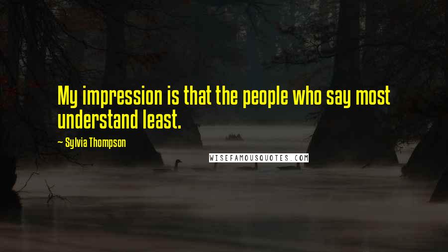 Sylvia Thompson Quotes: My impression is that the people who say most understand least.