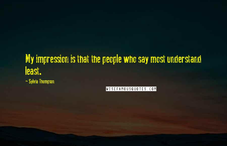 Sylvia Thompson Quotes: My impression is that the people who say most understand least.