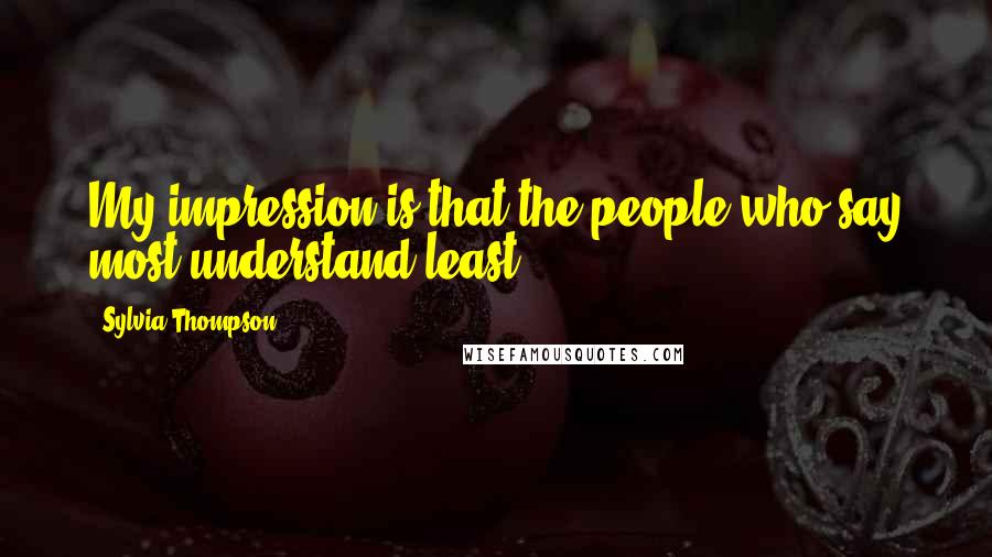 Sylvia Thompson Quotes: My impression is that the people who say most understand least.