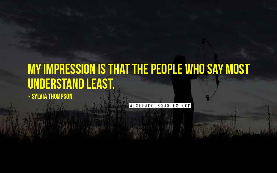 Sylvia Thompson Quotes: My impression is that the people who say most understand least.