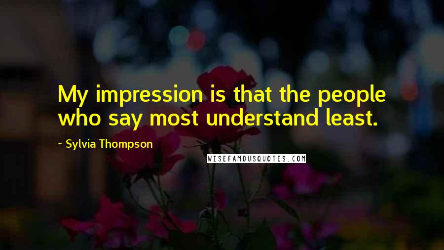 Sylvia Thompson Quotes: My impression is that the people who say most understand least.