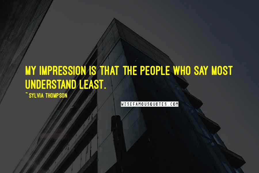 Sylvia Thompson Quotes: My impression is that the people who say most understand least.