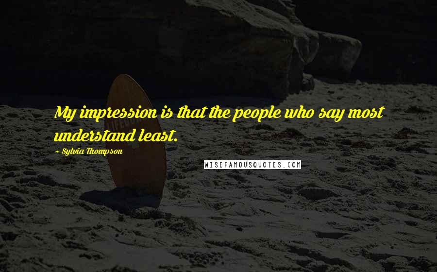 Sylvia Thompson Quotes: My impression is that the people who say most understand least.