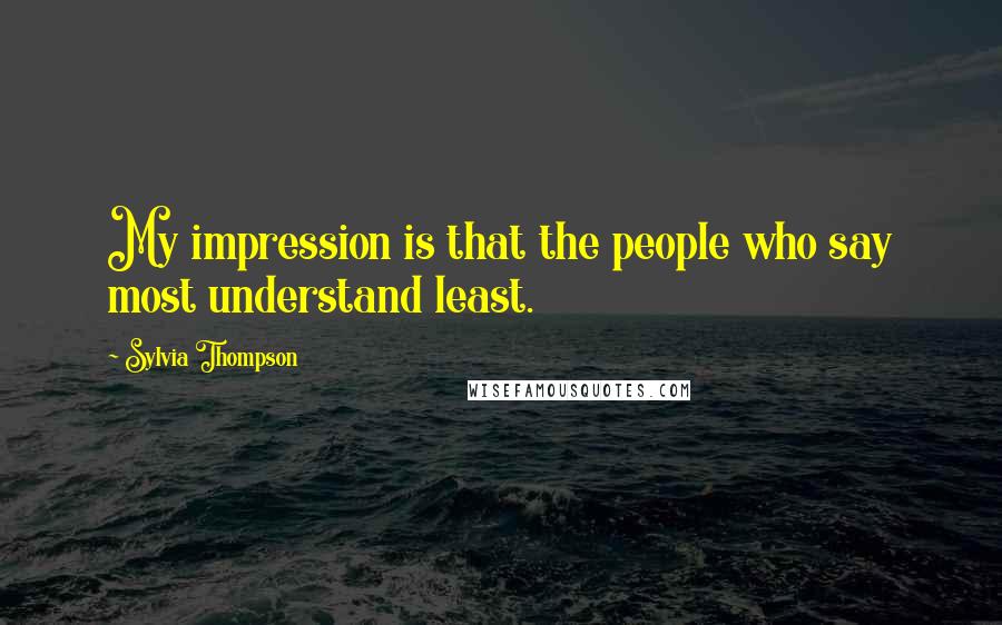 Sylvia Thompson Quotes: My impression is that the people who say most understand least.