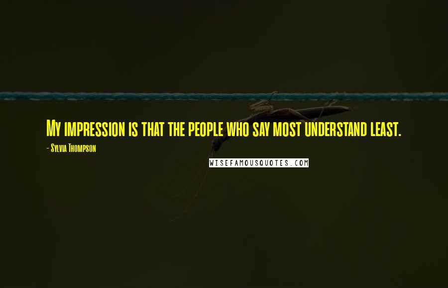 Sylvia Thompson Quotes: My impression is that the people who say most understand least.