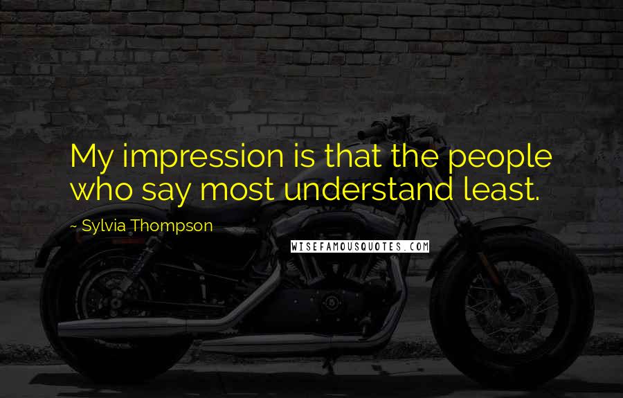 Sylvia Thompson Quotes: My impression is that the people who say most understand least.