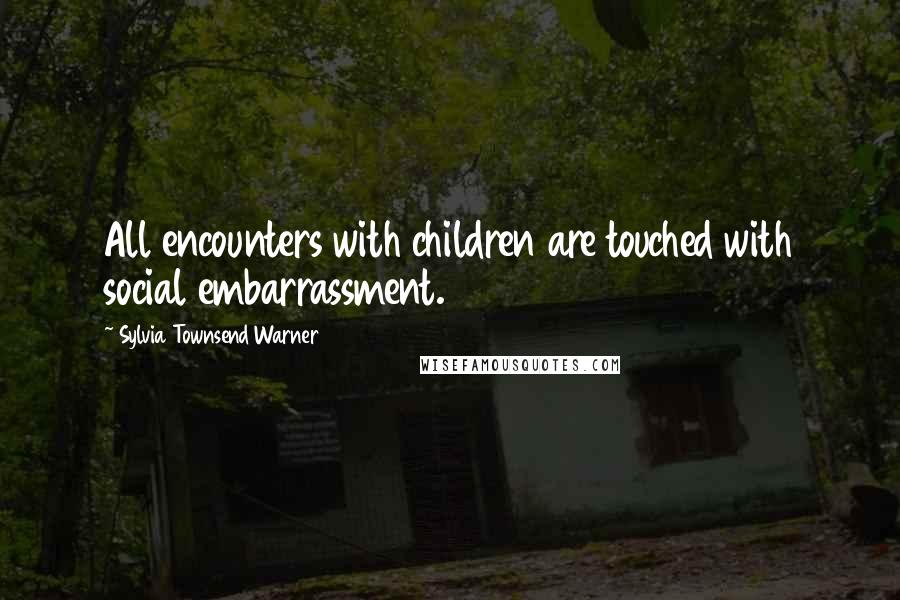 Sylvia Townsend Warner Quotes: All encounters with children are touched with social embarrassment.